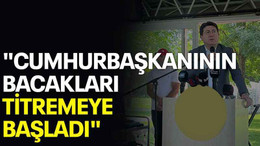 "Cumhurbaşkanının bacakları titremeye başladı"